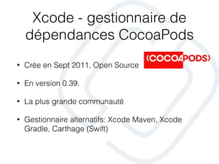 Xcode - gestionnaire de
dépendances CocoaPods
• Crée en Sept 2011, Open Source
• En version 0.39.
• La plus grande communauté
• Gestionnaire alternatifs: Xcode Maven, Xcode
Gradle, Carthage (Swift)
 