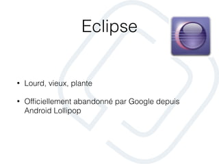 Eclipse
• Lourd, vieux, plante
• Ofﬁciellement abandonné par Google depuis
Android Lollipop
 