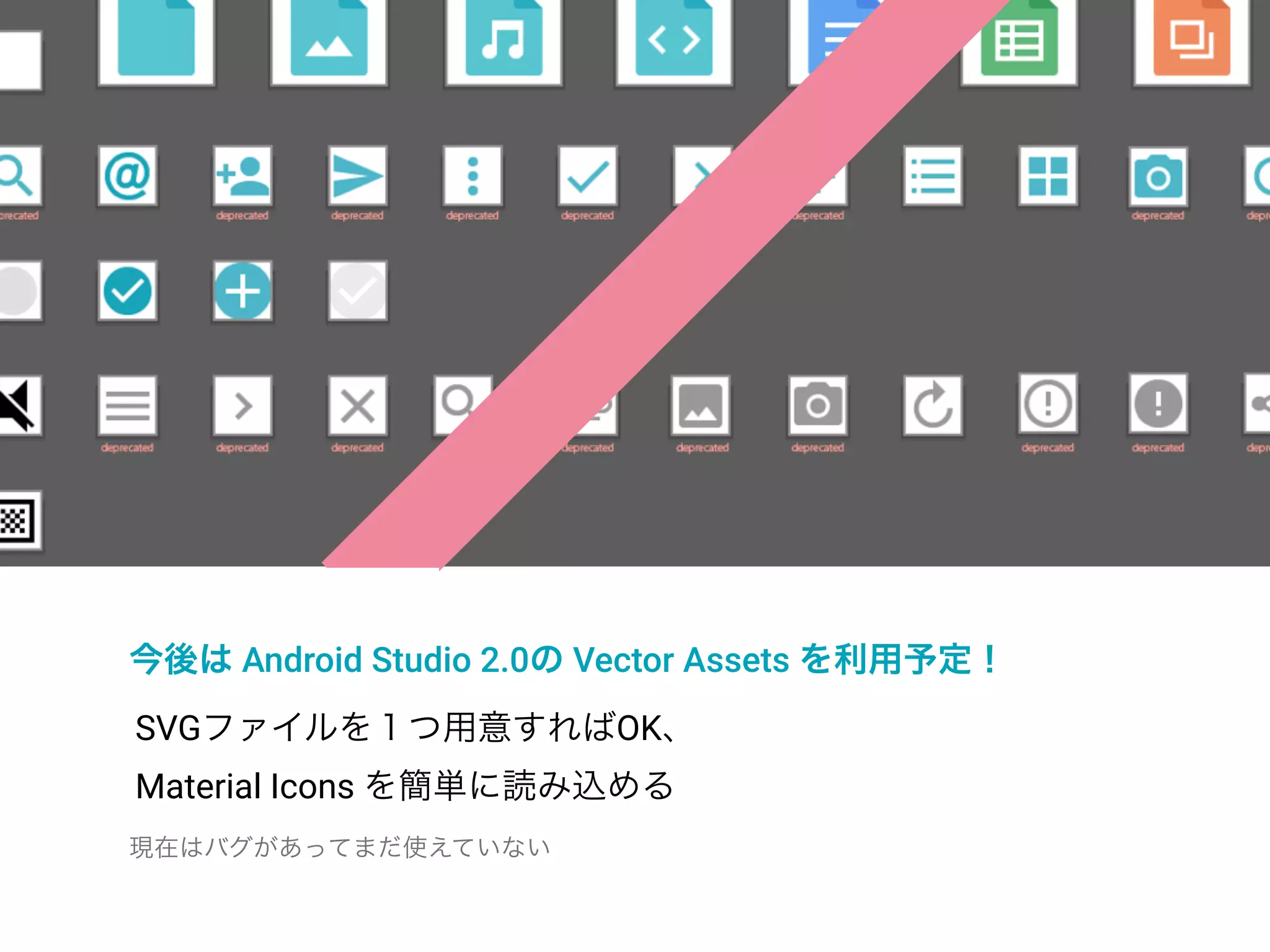 Drawables
今後は Android Studio 2.0の Vector Assets を利用予定！
SVGファイルを１つ用意すればOK、
Material Icons を簡単に読み込める
現在はバグがあってまだ使えていない
 