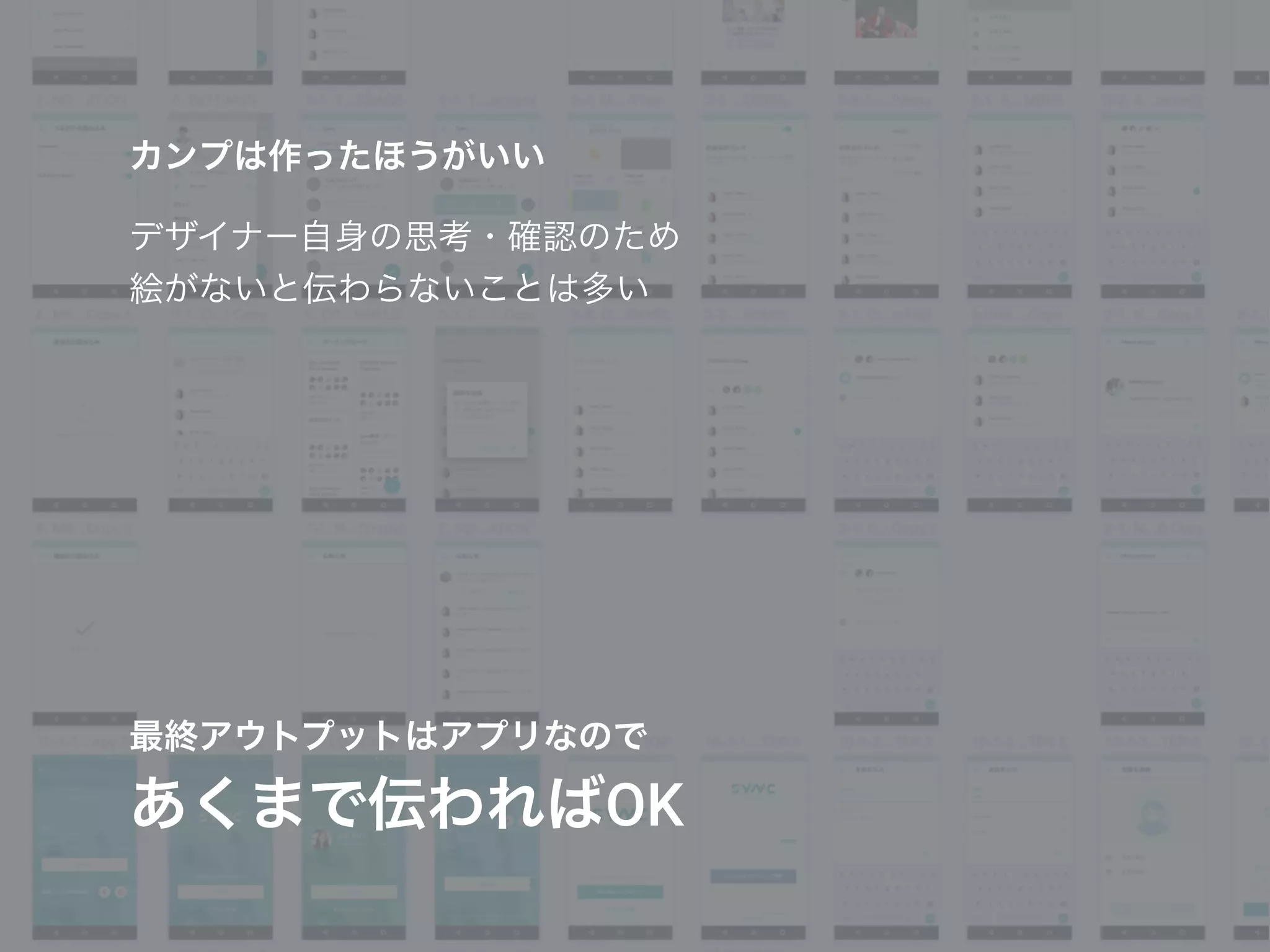 カンプは作ったほうがいい
デザイナー自身の思考・確認のため
絵がないと伝わらないことは多い
最終アウトプットはアプリなので
あくまで伝わればOK
 