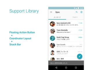 Support Library
Floating Action Button
+
Coordinator Layout
+
Snack Bar
AlbertEinstein.xls
川崎 禎紀
og_image.png
青山 直樹
outToMeeting.png
青山 直樹
proﬁle_2015.png
今井 貴之
Team Wantedly
Desktop.png
森田 直樹
12:3012:30
Sync Android & iOS
Team Wantedly
@川崎 禎紀 ありがとうございます。
Welcome to the team !
Genki Yogi Group
User Growth
弥真
岩永 勇輝
フィラース
37分ごろ到着します!
様々なプロダクトの初期フローUXの分析
これでしたっけ？
11分前
27分前
1時間前
昨日
2
メッセージ つながり
145人に招待を送信しました
 