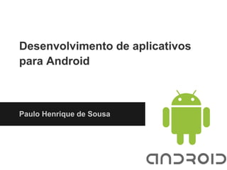 Desenvolvimento de aplicativos
para Android
Paulo Henrique de Sousa
 
