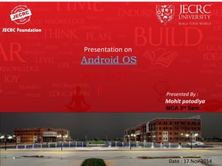 Presentation on
Android OS
Presented By :
Mohit patodiya
Date : 17 Nov 2014
MCA 3rd
Sem.
 