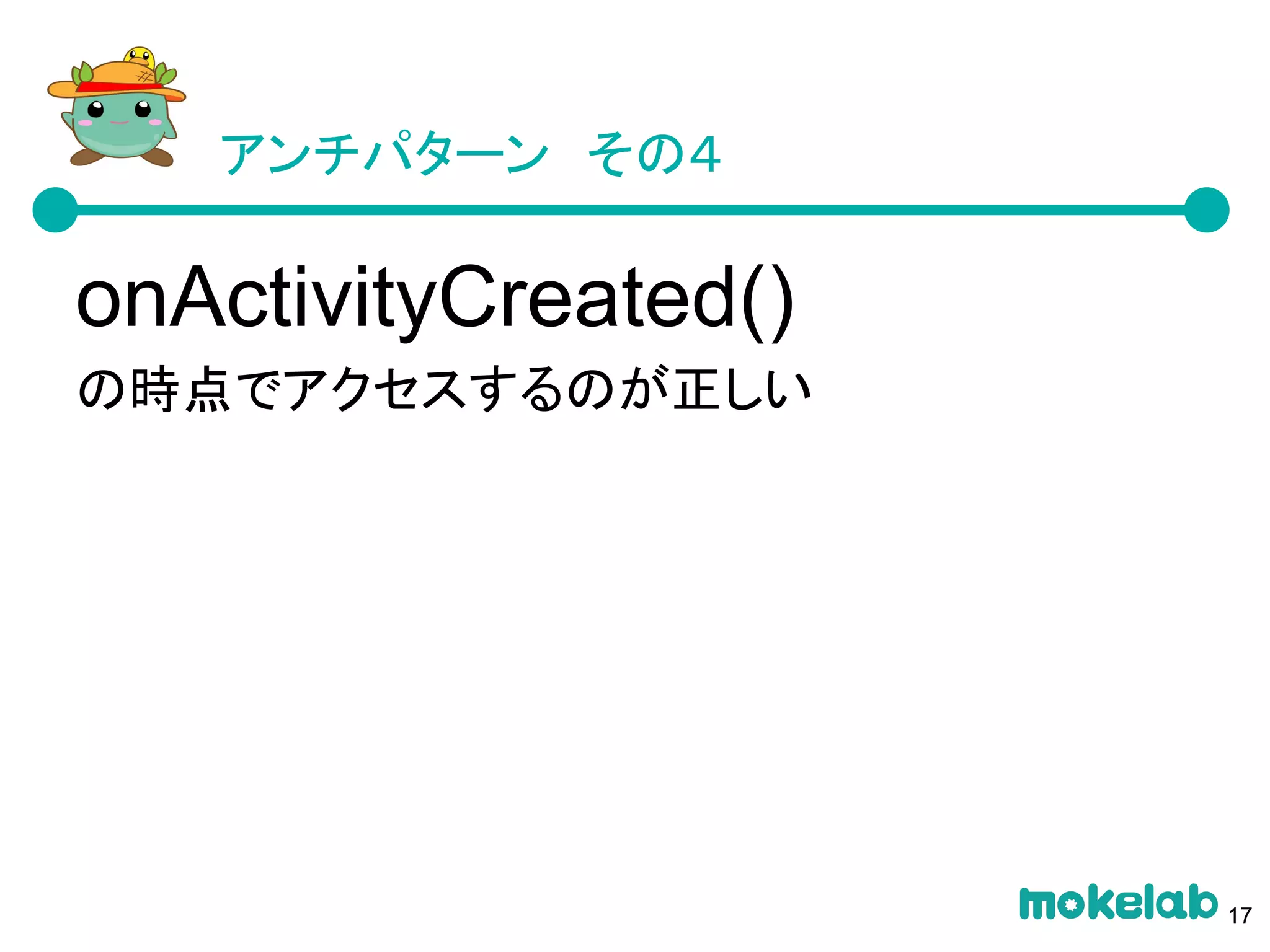 アンチパターン　その４
onActivityCreated()
の時点でアクセスするのが正しい
17
 