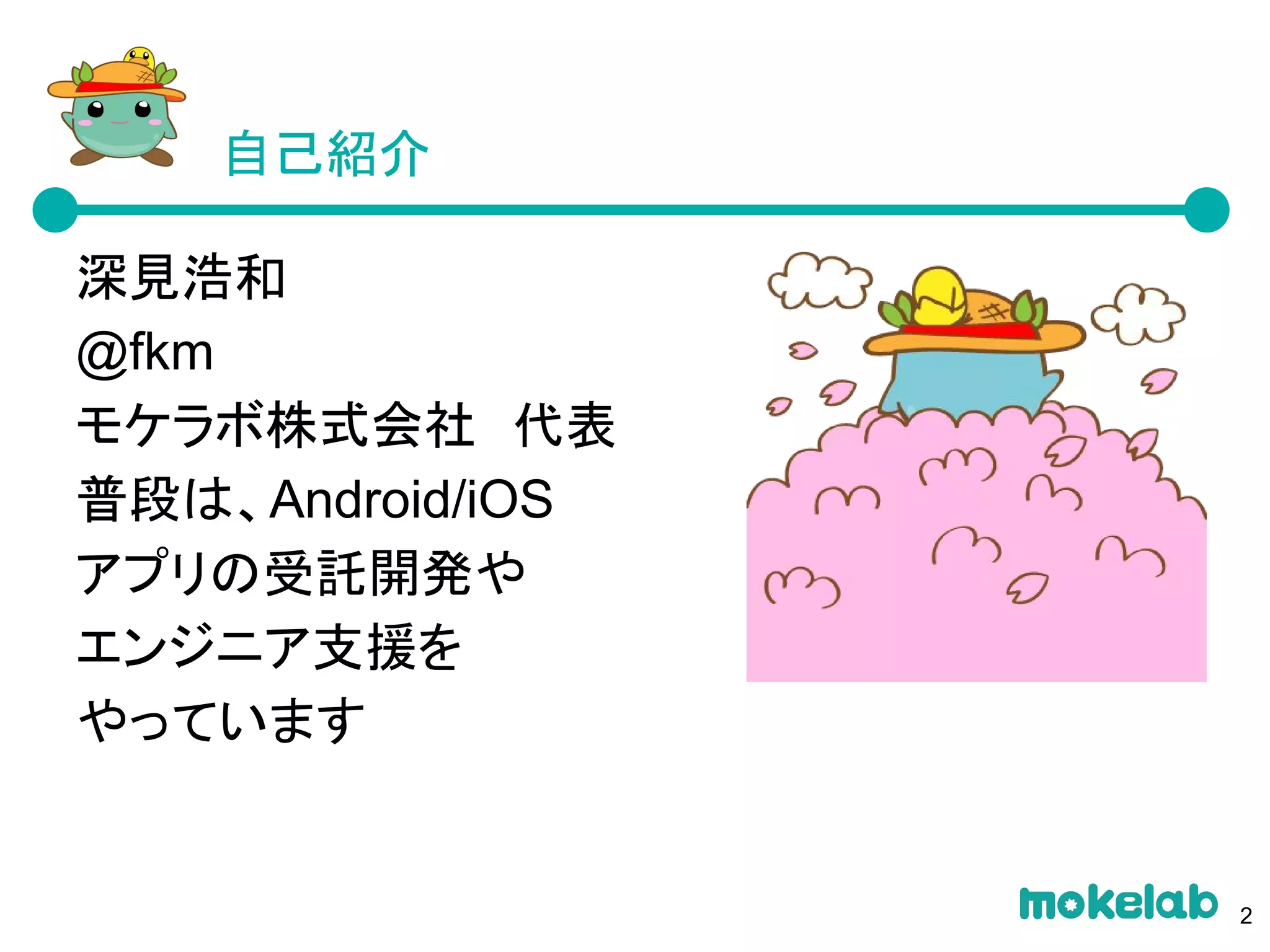 自己紹介
深見浩和
@fkm
モケラボ株式会社　代表
普段は、Android/iOS
アプリの受託開発や
エンジニア支援を
やっています
2
 