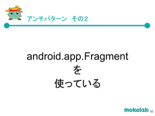 アンチパターン　その２
android.app.Fragment
を
使っている
10
 