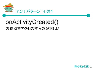 アンチパターン　その４
onActivityCreated()
の時点でアクセスするのが正しい
17
 