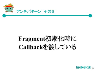 アンチパターン　その６
Fragment初期化時に
Callbackを渡している
21
 