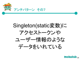 アンチパターン　その７
Singleton(static変数)に
アクセストークンや
ユーザー情報のような
データをいれている
26
 