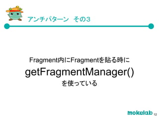 Fragment内にFragmentを貼る時に
getFragmentManager()
を使っている
アンチパターン　その３
12
 