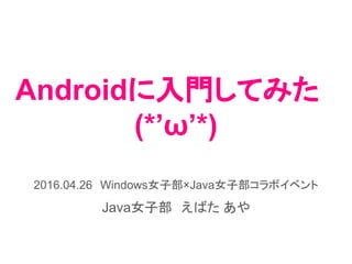 Androidに入門してみた
(*’ω’*)
2016.04.26　Windows女子部×Java女子部コラボイベント
Java女子部　えばた あや
 