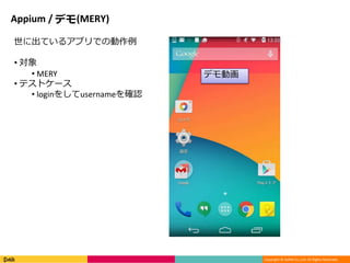 Copyright © DeNA Co.,Ltd. All Rights Reserved.
Appium / デモ(MERY)
世に出ているアプリでの動作例
• 対象
• MERY
• テストケース
• loginをしてusernameを確認
デモ動画
 