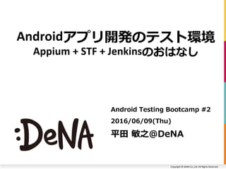 Copyright © DeNA Co.,Ltd. All Rights Reserved.
Androidアプリ開発のテスト環境
Appium + STF + Jenkinsのおはなし
Android Testing Bootcamp #2
2016/06/09(Thu)
平田 敏之@DeNA
 