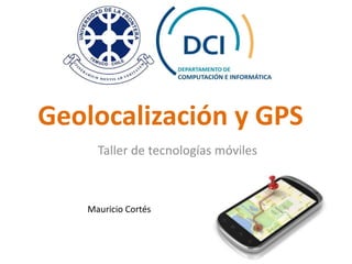 Geolocalización y GPS
Taller de tecnologías móviles
Mauricio Cortés
 