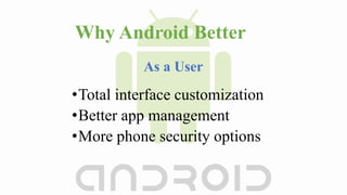 Why Android Better
•Total interface customization
•Better app management
•More phone security options
As a User
 