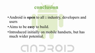 conclusion
•Android is open to all : industry, developers and
users
•Aims to be easy to build.
•Introduced initially on mobile handsets, but has
much wider potential.
 
