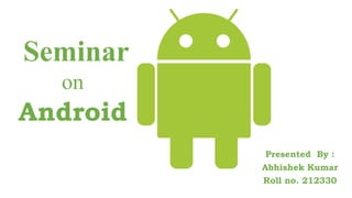 Android
Presented By :
Abhishek Kumar
Roll no. 212330
Seminar
on
 