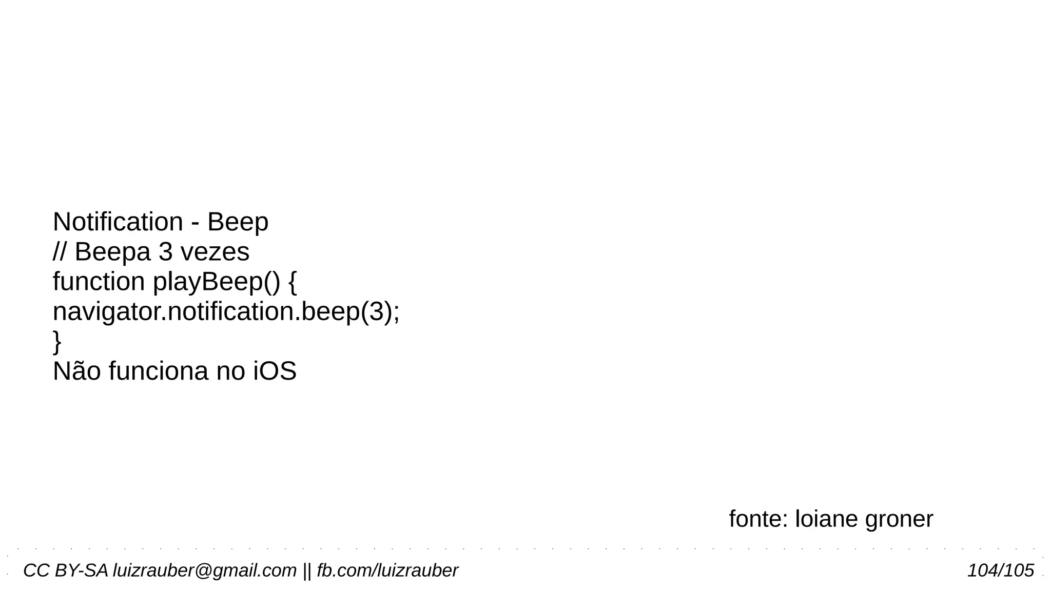 CC BY-SA luizrauber@gmail.com || fb.com/luizrauber 104/105
Notification - Beep
// Beepa 3 vezes
function playBeep() {
navigator.notification.beep(3);
}
Não funciona no iOS
fonte: loiane groner
 