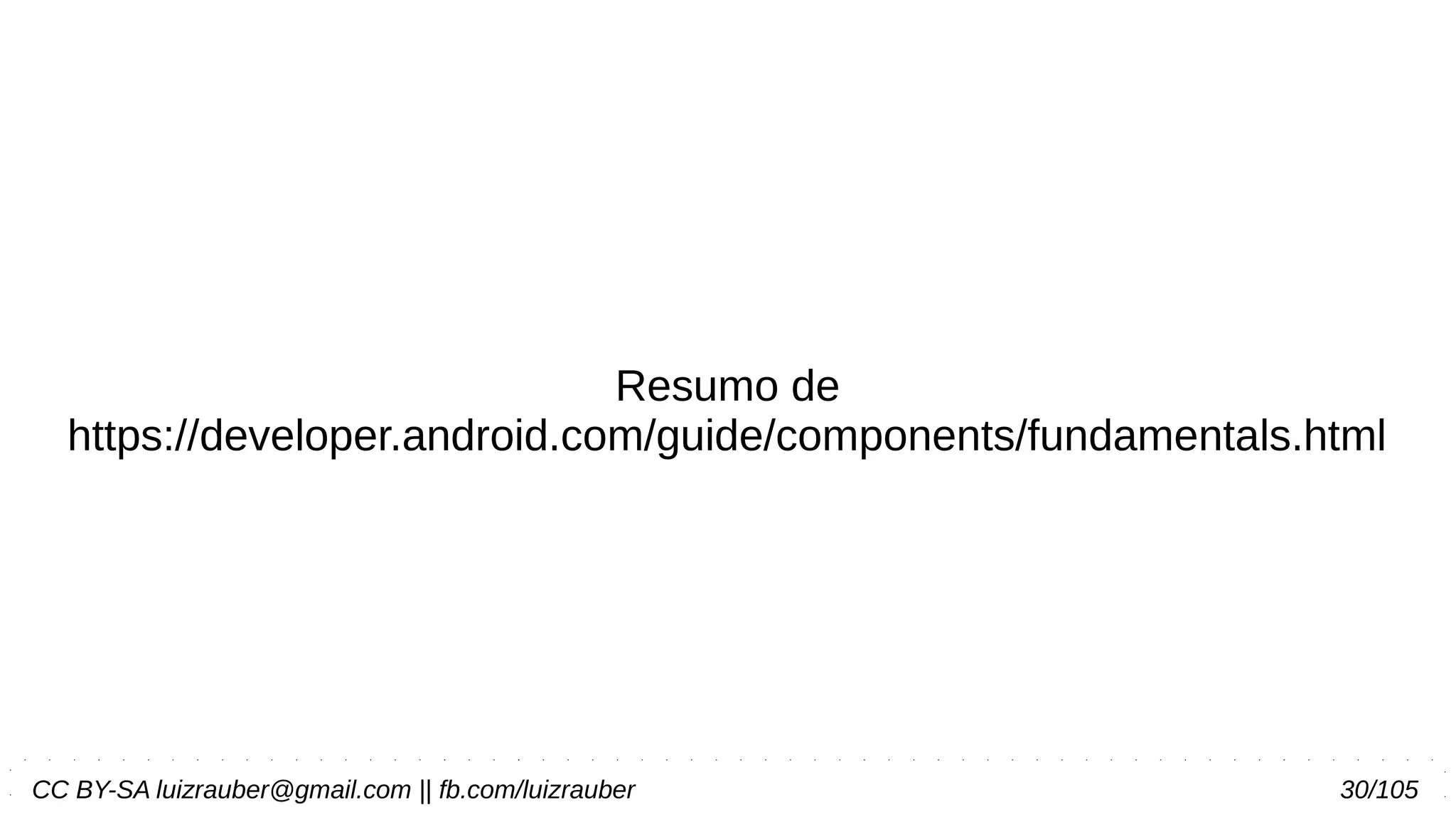 CC BY-SA luizrauber@gmail.com || fb.com/luizrauber 30/105
Resumo de
https://developer.android.com/guide/components/fundamentals.html
 