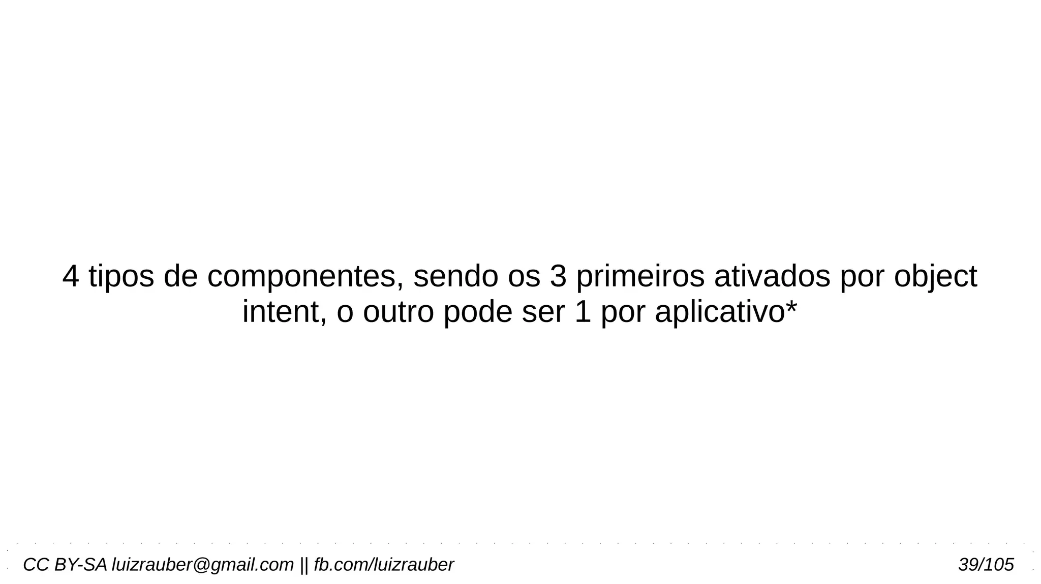 CC BY-SA luizrauber@gmail.com || fb.com/luizrauber 39/105
4 tipos de componentes, sendo os 3 primeiros ativados por object
intent, o outro pode ser 1 por aplicativo*
 