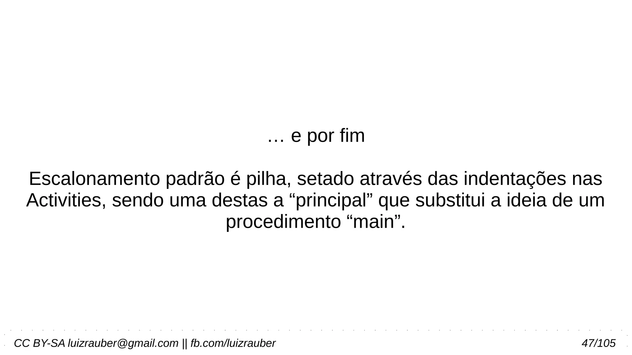 CC BY-SA luizrauber@gmail.com || fb.com/luizrauber 47/105
… e por fim
Escalonamento padrão é pilha, setado através das indentações nas
Activities, sendo uma destas a “principal” que substitui a ideia de um
procedimento “main”.
 