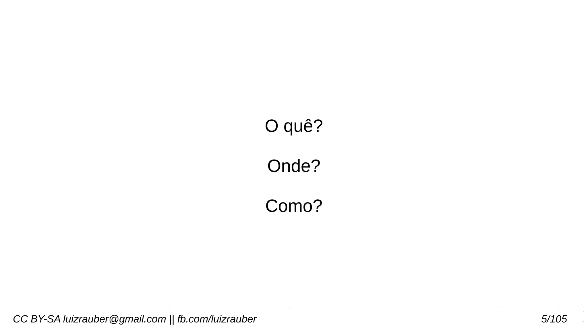 CC BY-SA luizrauber@gmail.com || fb.com/luizrauber 5/105
O quê?
Onde?
Como?
 