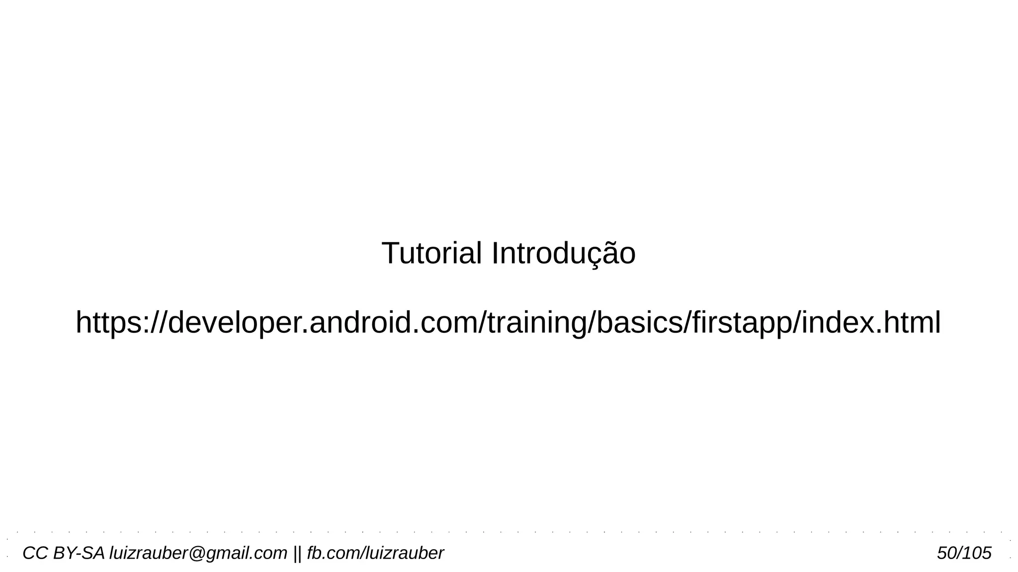 CC BY-SA luizrauber@gmail.com || fb.com/luizrauber 50/105
Tutorial Introdução
https://developer.android.com/training/basics/firstapp/index.html
 