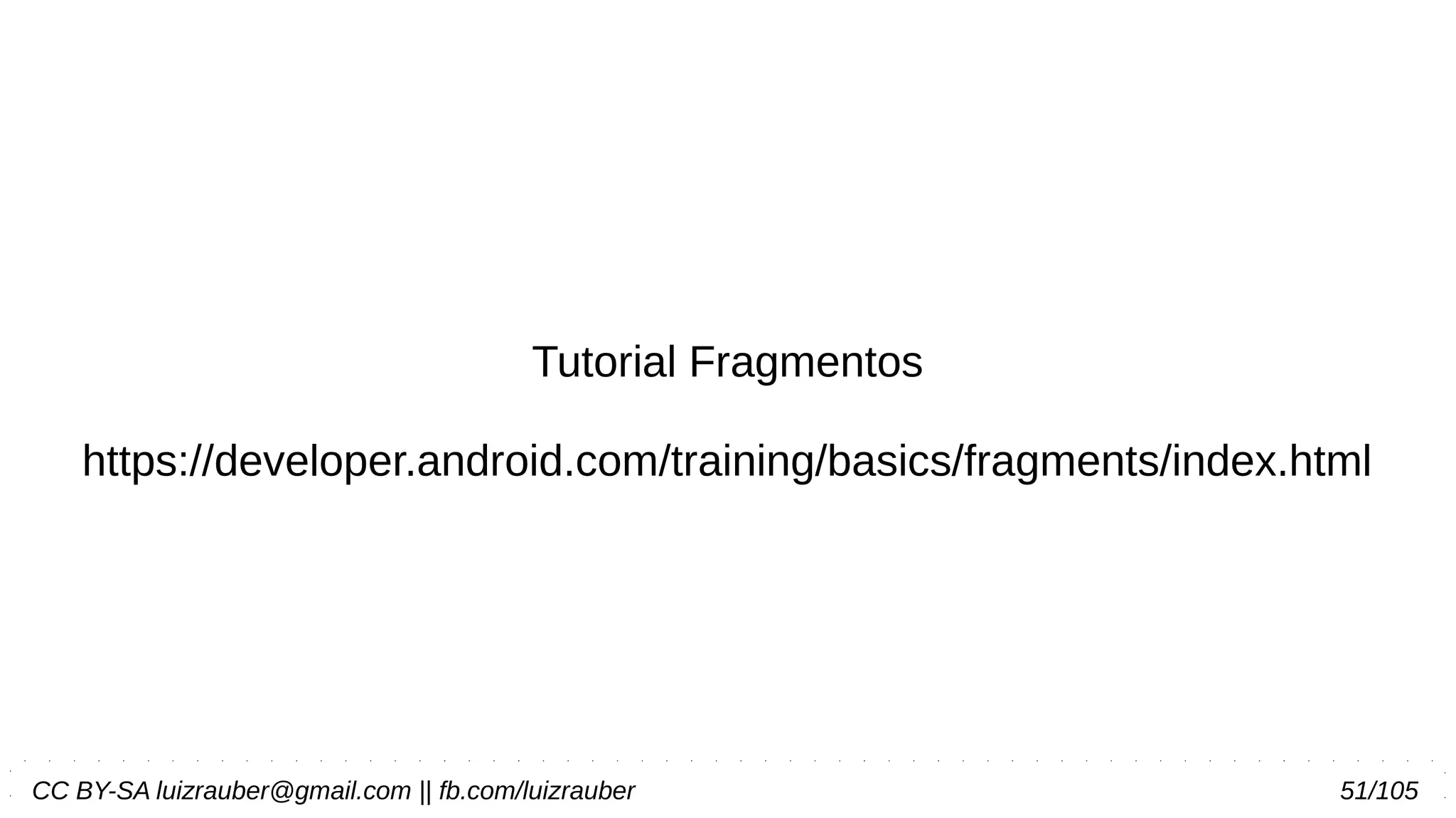 CC BY-SA luizrauber@gmail.com || fb.com/luizrauber 51/105
Tutorial Fragmentos
https://developer.android.com/training/basics/fragments/index.html
 