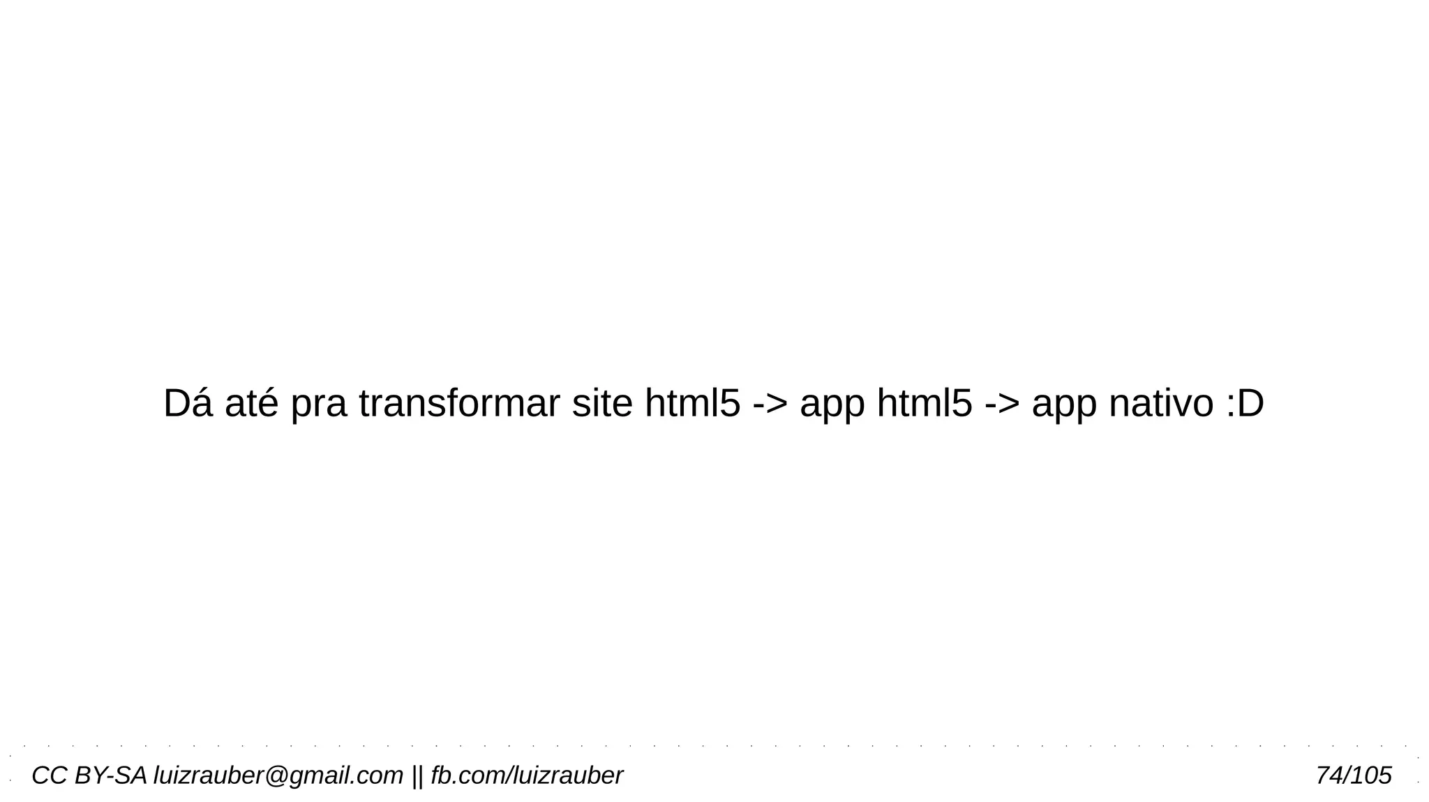 CC BY-SA luizrauber@gmail.com || fb.com/luizrauber 74/105
Dá até pra transformar site html5 -> app html5 -> app nativo :D
 