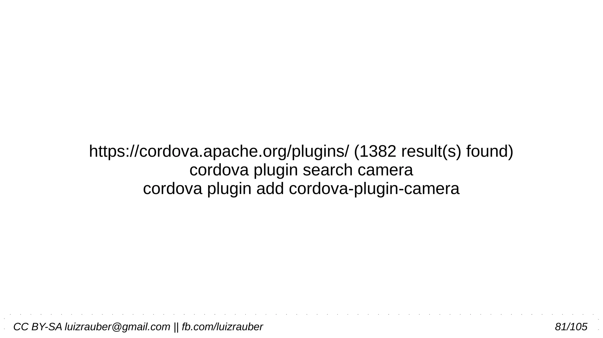 CC BY-SA luizrauber@gmail.com || fb.com/luizrauber 81/105
https://cordova.apache.org/plugins/ (1382 result(s) found)
cordova plugin search camera
cordova plugin add cordova-plugin-camera
 