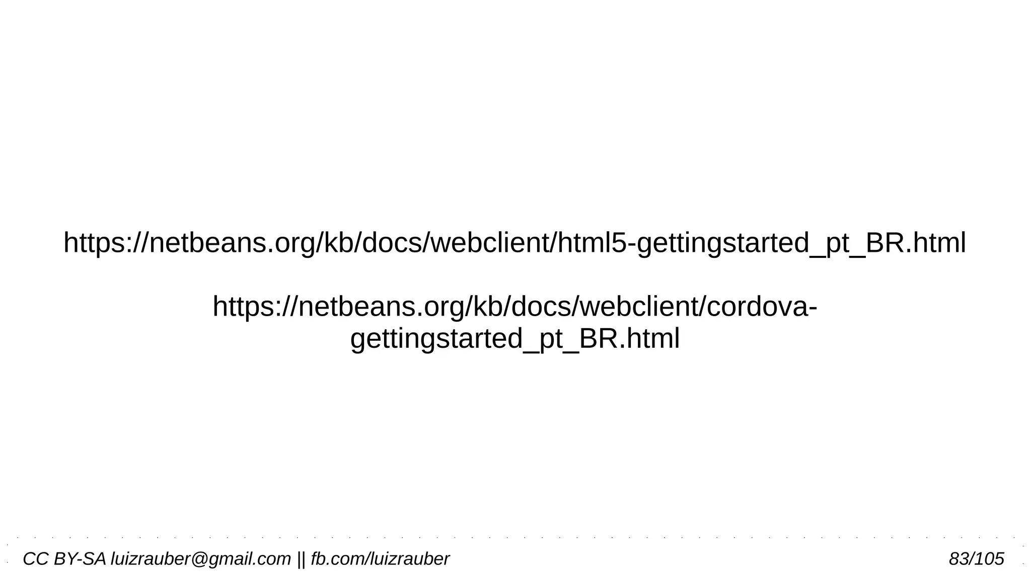 CC BY-SA luizrauber@gmail.com || fb.com/luizrauber 83/105
https://netbeans.org/kb/docs/webclient/html5-gettingstarted_pt_BR.html
https://netbeans.org/kb/docs/webclient/cordova-
gettingstarted_pt_BR.html
 