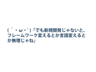 ( ´・ω・̀ )「でも新規開発じゃないと、
フレームワーク変えるとか言語変えると
か無理じゃね」
 