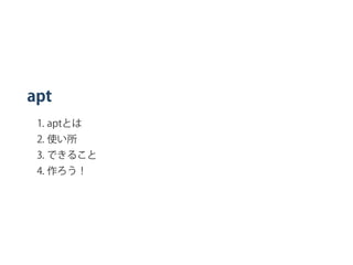 apt
1. aptとは
2. 使い所
3. できること
4. 作ろう！
 