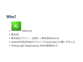 Who?
 @kikuchy
菊池 紘
株式会社ミクシィ ‑‑(出向)‑‑> 株式会社Diverse
Androidの前はWebのフロントでJavaScriptとか書いてました
Shibuya.apk, Roppongi.aar, Kotlin勉強会など
 
