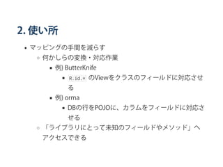 2. 使い所
マッピングの手間を減らす
何かしらの変換・対応作業
例) ButterKnife
 R.id.*  のViewをクラスのフィールドに対応させ
る
例) orma
DBの行をPOJOに、カラムをフィールドに対応さ
せる
「ライブラリにとって未知のフィールドやメソッド」へ
アクセスできる
 