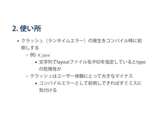 2. 使い所
クラッシュ（ランタイムエラー）の発生をコンパイル時に前
倒しする
例)  R.java 
文字列でlayoutファイル名やIDを指定しているとtypo
の危険性が
クラッシュはユーザー体験にとって大きなマイナス
コンパイルエラーとして前倒しできればすぐミスに
気付ける
 