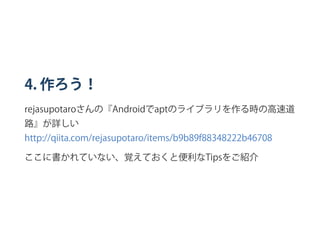 4. 作ろう！
rejasupotaroさんの『Androidでaptのライブラリを作る時の高速道
路』が詳しい
http://qiita.com/rejasupotaro/items/b9b89f88348222b46708
ここに書かれていない、覚えておくと便利なTipsをご紹介
 