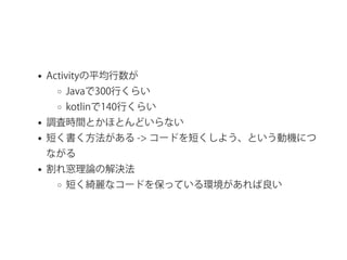 Activityの平均行数が
Javaで300行くらい
kotlinで140行くらい
調査時間とかほとんどいらない
短く書く方法がある ‑> コードを短くしよう、という動機につ
ながる
割れ窓理論の解決法
短く綺麗なコードを保っている環境があれば良い
 