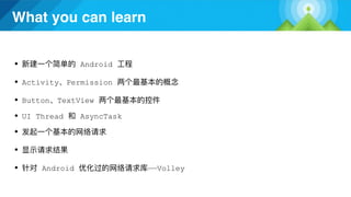 What you can learn
● Android
● Button TextView
●
●
● Android ——Volley
● Activity Permission
● UI Thread AsyncTask
 