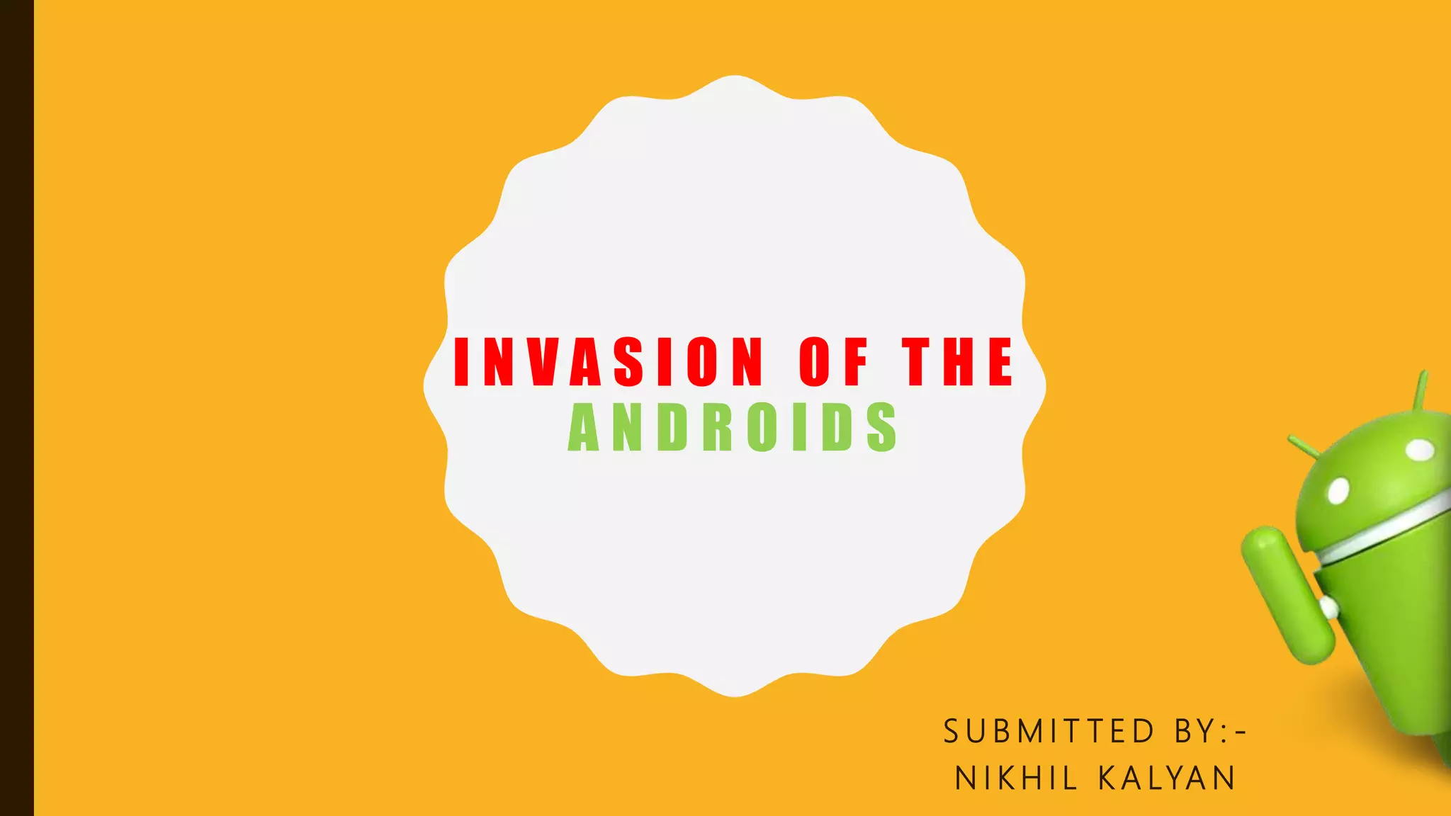 I N V A S I O N O F T H E
A N D R O I D S
S U B M I T T E D BY : -
N I K H I L K A LYA N
 