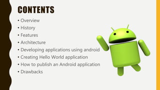 CONTENTS
• Overview
• History
• Features
• Architecture
• Developing applications using android
• Creating Hello World application
• How to publish an Android application
• Drawbacks
 