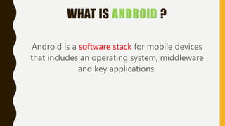WHAT IS ANDROID ?
Android is a software stack for mobile devices
that includes an operating system, middleware
and key applications.
 