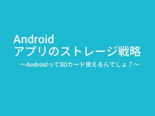Android
アプリのストレージ戦略
～AndroidってSDカード使えるんでしょ？～
 