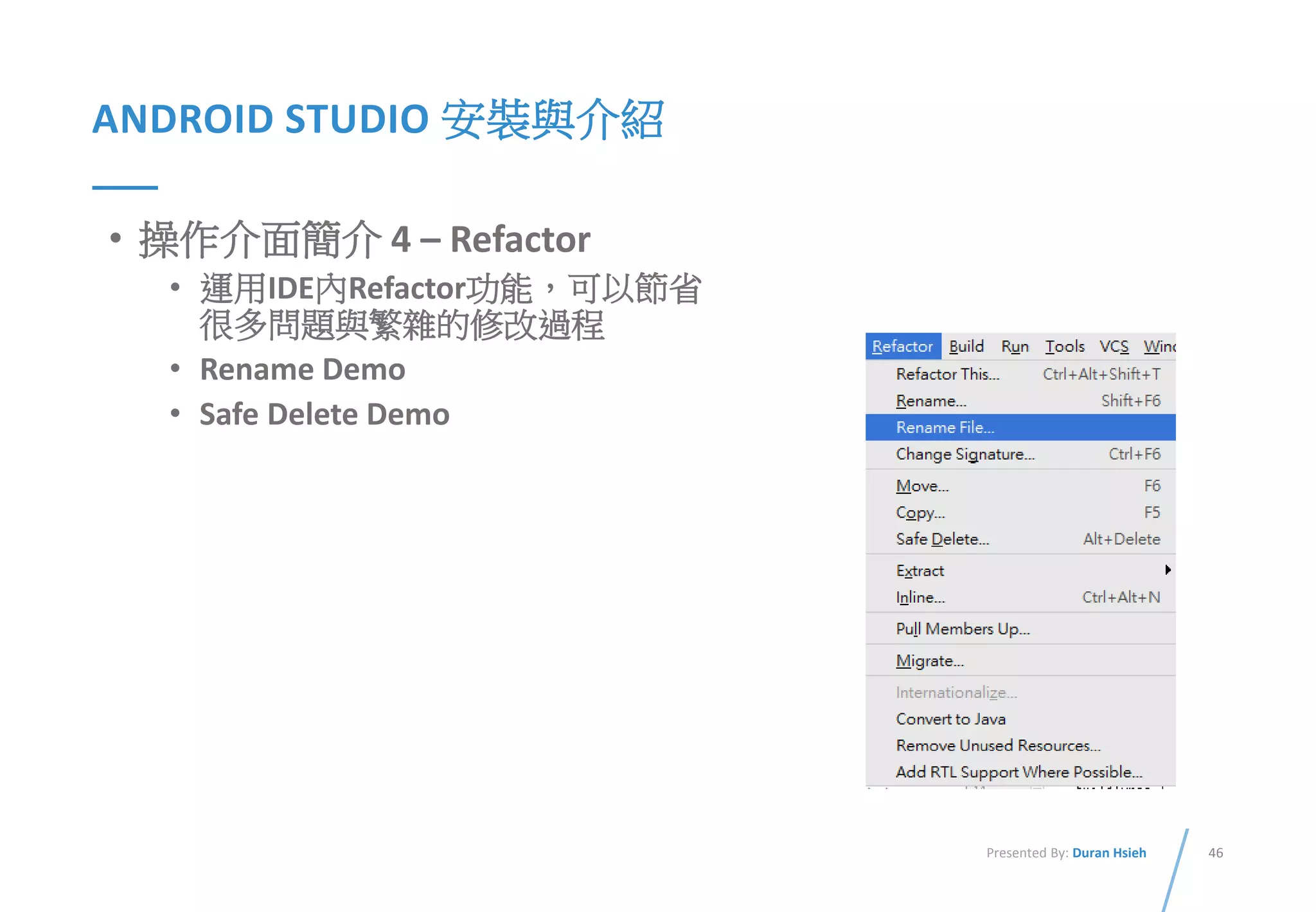 46Presented By: Duran Hsieh
ANDROID STUDIO 安裝與介紹
• 操作介面簡介 4 – Refactor
• 運用IDE內Refactor功能，可以節省
很多問題與繁雜的修改過程
• Rename Demo
• Safe Delete Demo
 