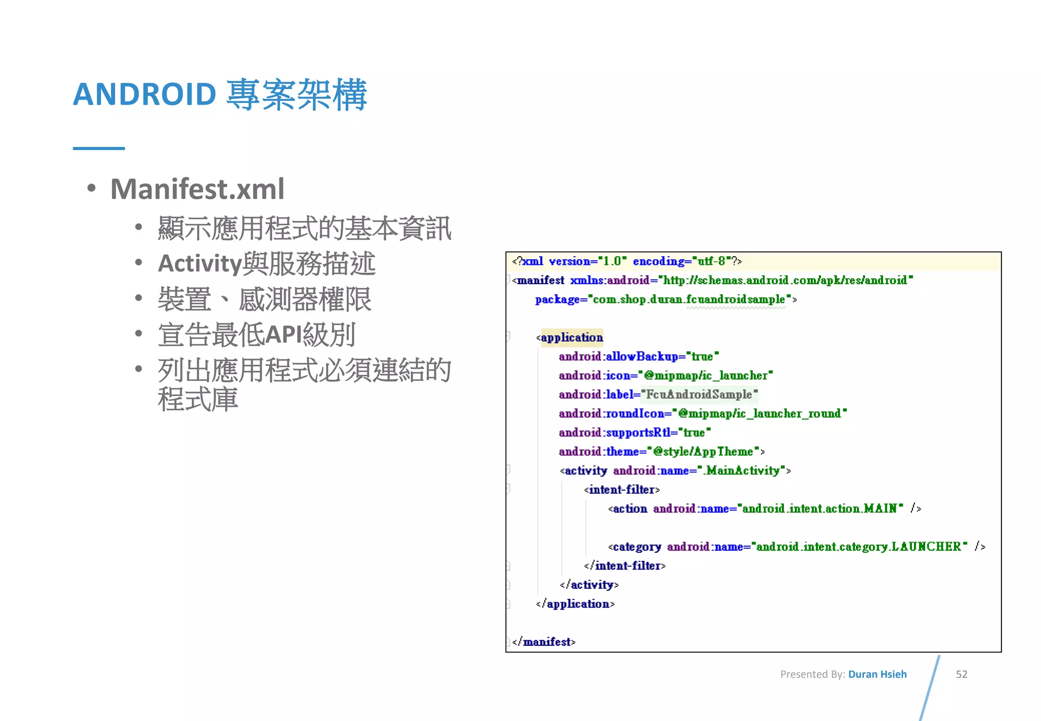 52Presented By: Duran Hsieh
ANDROID 專案架構
• Manifest.xml
• 顯示應用程式的基本資訊
• Activity與服務描述
• 裝置、感測器權限
• 宣告最低API級別
• 列出應用程式必須連結的
程式庫
 