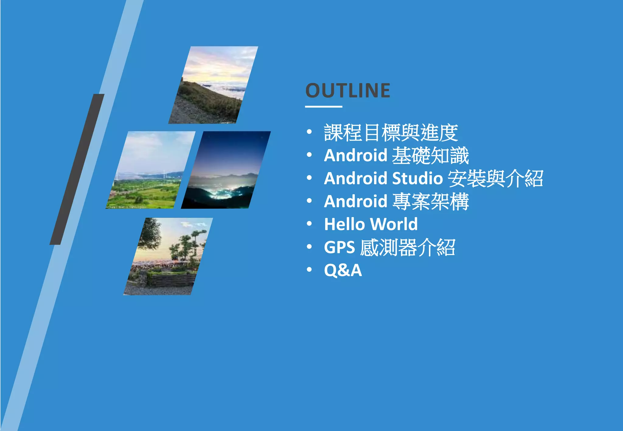 OUTLINE
• 課程目標與進度
• Android 基礎知識
• Android Studio 安裝與介紹
• Android 專案架構
• Hello World
• GPS 感測器介紹
• Q&A
 