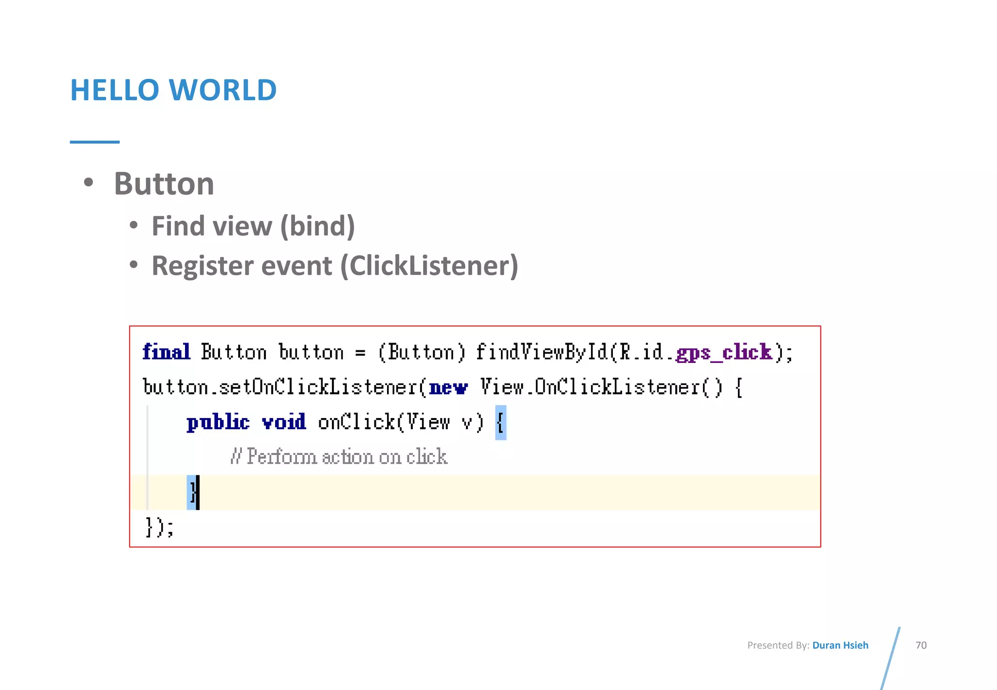 70Presented By: Duran Hsieh
HELLO WORLD
• Button
• Find view (bind)
• Register event (ClickListener)
 