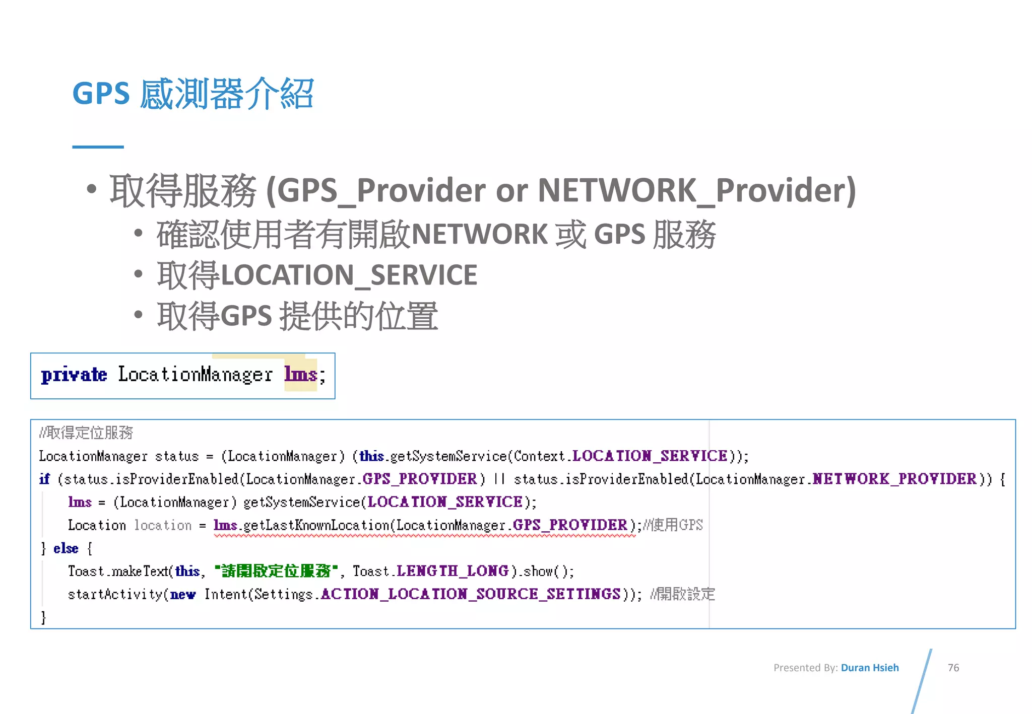 76Presented By: Duran Hsieh
GPS 感測器介紹
• 取得服務 (GPS_Provider or NETWORK_Provider)
• 確認使用者有開啟NETWORK 或 GPS 服務
• 取得LOCATION_SERVICE
• 取得GPS 提供的位置
 
