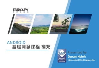 ANDROID
基礎開發課程 補充
Presented by
Duran Hsieh
http://dog0416.blogspot.tw/
 