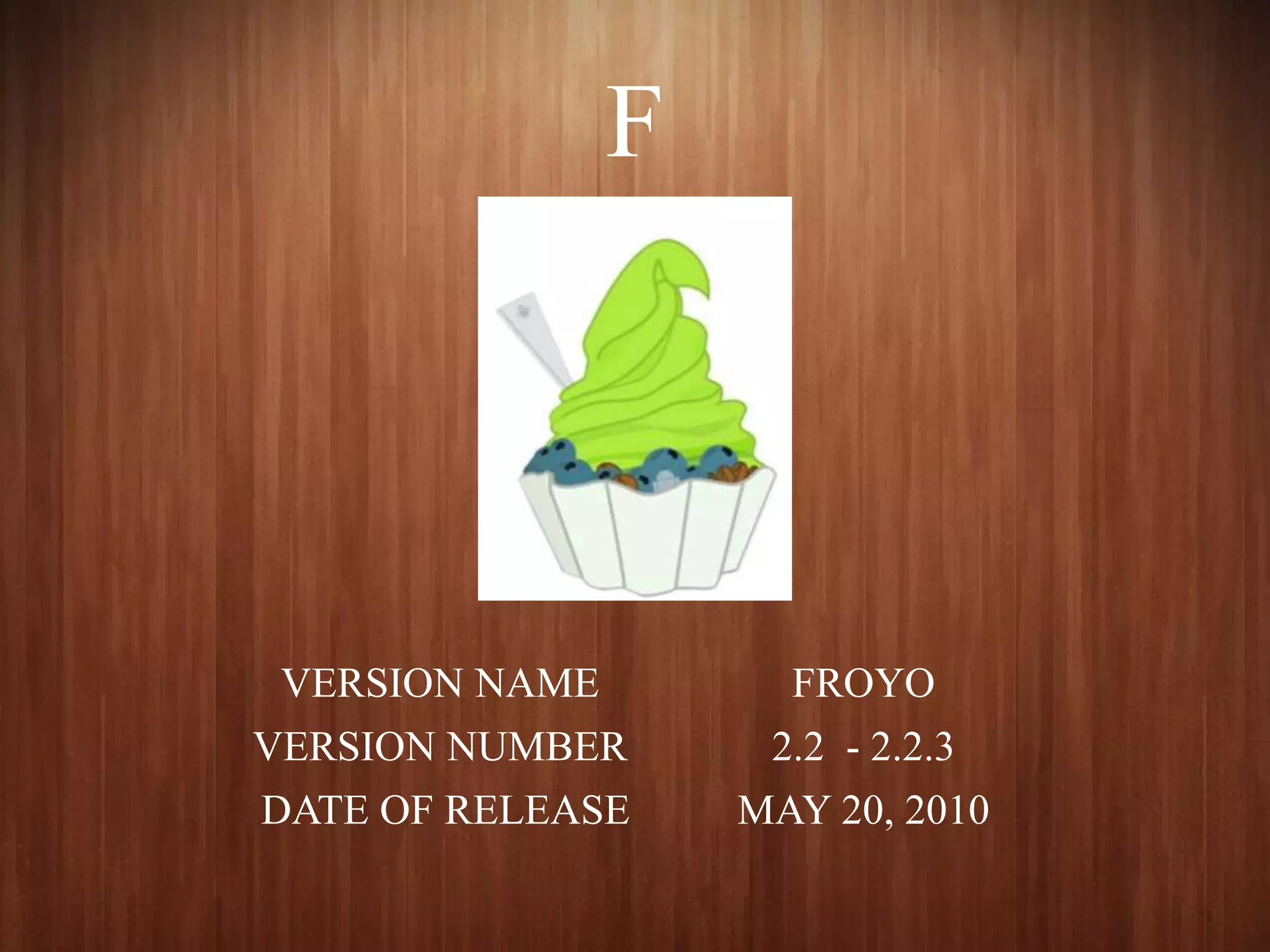 F
VERSION NAME FROYO
VERSION NUMBER 2.2 - 2.2.3
DATE OF RELEASE MAY 20, 2010
 